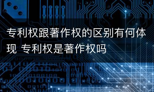 专利权跟著作权的区别有何体现 专利权是著作权吗