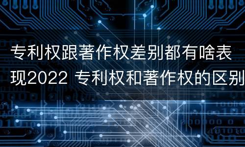 专利权跟著作权差别都有啥表现2022 专利权和著作权的区别