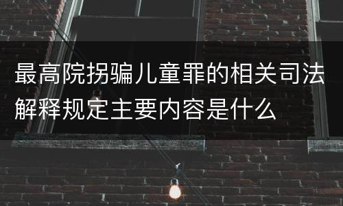 最高院拐骗儿童罪的相关司法解释规定主要内容是什么