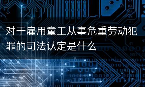 对于雇用童工从事危重劳动犯罪的司法认定是什么