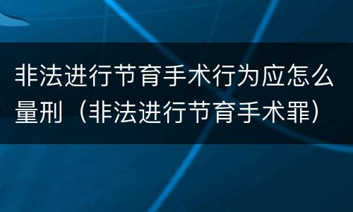 非法进行节育手术行为应怎么量刑（非法进行节育手术罪）
