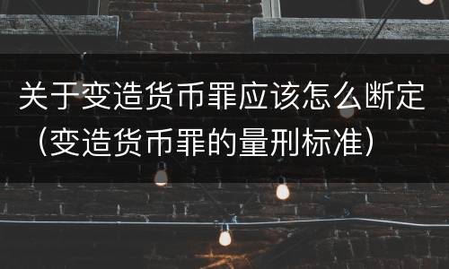 关于变造货币罪应该怎么断定（变造货币罪的量刑标准）
