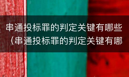 串通投标罪的判定关键有哪些（串通投标罪的判定关键有哪些条件）