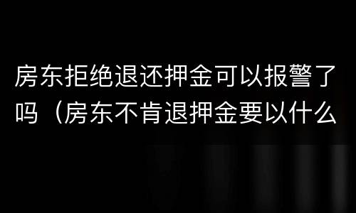 房东拒绝退还押金可以报警了吗（房东不肯退押金要以什么理由报警）