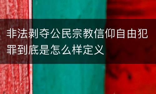 非法剥夺公民宗教信仰自由犯罪到底是怎么样定义