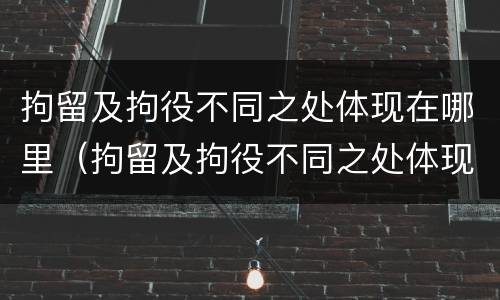 拘留及拘役不同之处体现在哪里（拘留及拘役不同之处体现在哪里呢）
