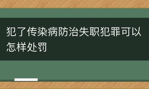 犯了传染病防治失职犯罪可以怎样处罚