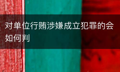 对单位行贿涉嫌成立犯罪的会如何判