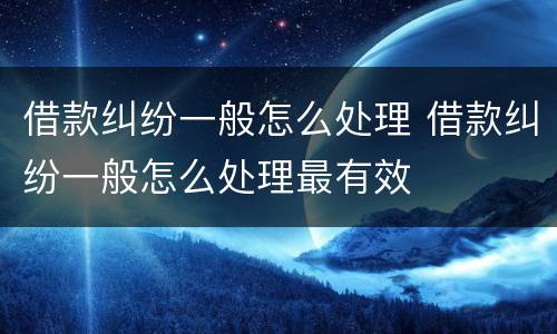借款纠纷一般怎么处理 借款纠纷一般怎么处理最有效