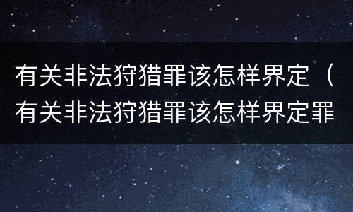 有关非法狩猎罪该怎样界定（有关非法狩猎罪该怎样界定罪名）
