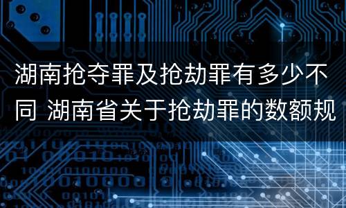 湖南抢夺罪及抢劫罪有多少不同 湖南省关于抢劫罪的数额规定