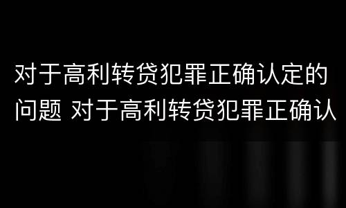 对于高利转贷犯罪正确认定的问题 对于高利转贷犯罪正确认定的问题是