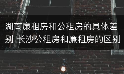 湖南廉租房和公租房的具体差别 长沙公租房和廉租房的区别