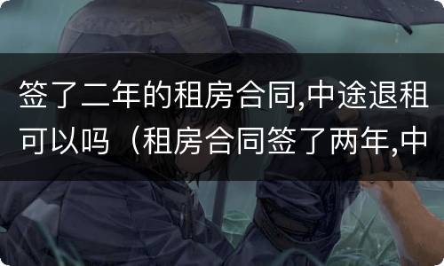 签了二年的租房合同,中途退租可以吗（租房合同签了两年,中途退房,算违约吗）