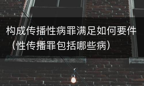 构成传播性病罪满足如何要件（性传播罪包括哪些病）