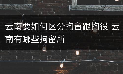 云南要如何区分拘留跟拘役 云南有哪些拘留所