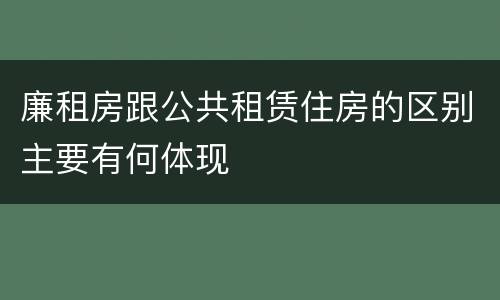 廉租房跟公共租赁住房的区别主要有何体现