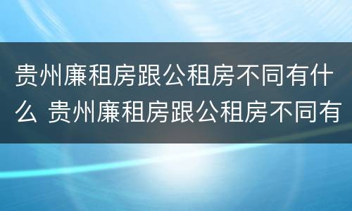 贵州廉租房跟公租房不同有什么 贵州廉租房跟公租房不同有什么影响