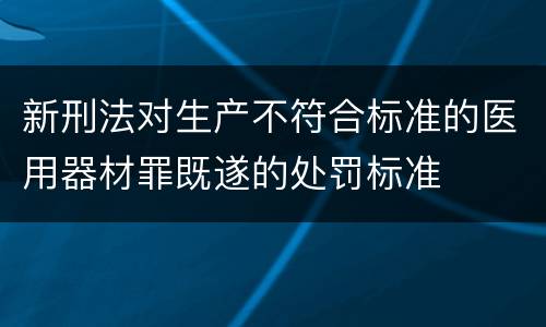 新刑法对生产不符合标准的医用器材罪既遂的处罚标准