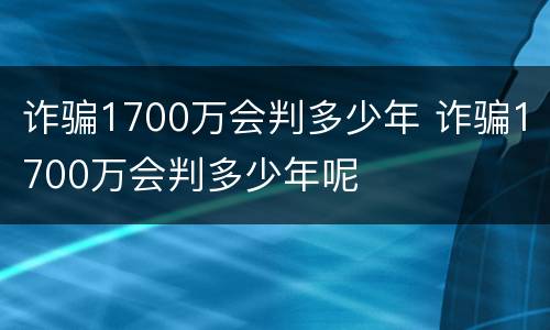 诈骗1700万会判多少年 诈骗1700万会判多少年呢