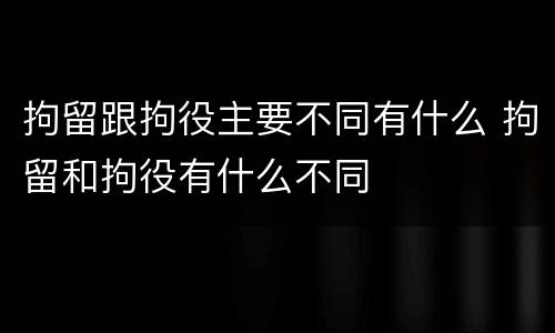 拘留跟拘役主要不同有什么 拘留和拘役有什么不同