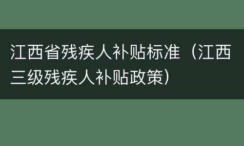 江西省残疾人补贴标准（江西三级残疾人补贴政策）