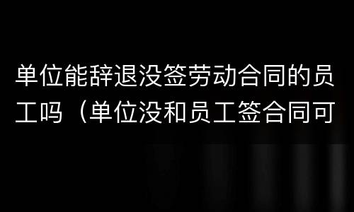 单位能辞退没签劳动合同的员工吗（单位没和员工签合同可以辞退员工吗）