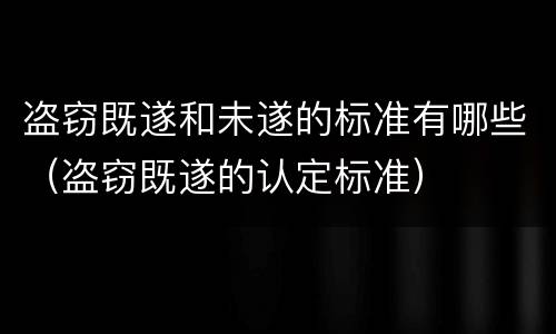 盗窃既遂和未遂的标准有哪些（盗窃既遂的认定标准）