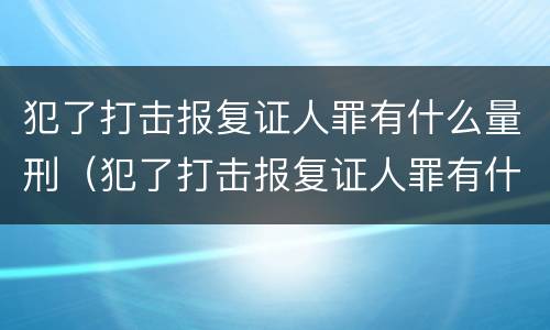 犯了打击报复证人罪有什么量刑（犯了打击报复证人罪有什么量刑吗）