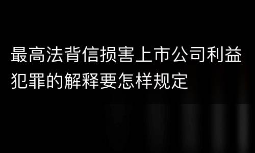 最高法背信损害上市公司利益犯罪的解释要怎样规定