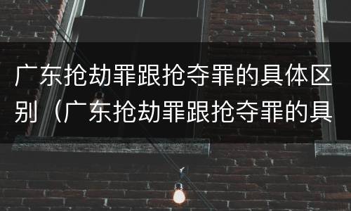 广东抢劫罪跟抢夺罪的具体区别（广东抢劫罪跟抢夺罪的具体区别在哪）