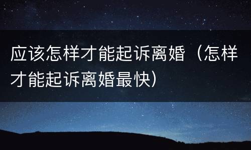 应该怎样才能起诉离婚（怎样才能起诉离婚最快）