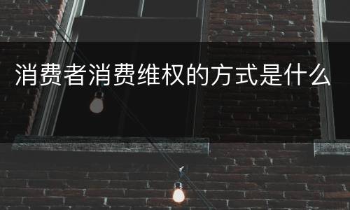 消费者消费维权的方式是什么