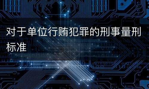 对于单位行贿犯罪的刑事量刑标准