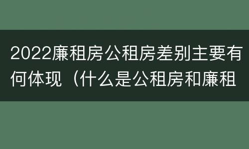 2022廉租房公租房差别主要有何体现（什么是公租房和廉租房）