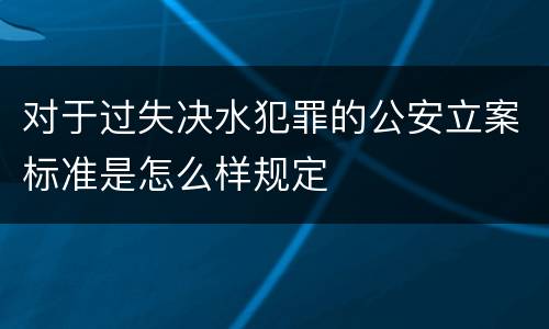 对于过失决水犯罪的公安立案标准是怎么样规定