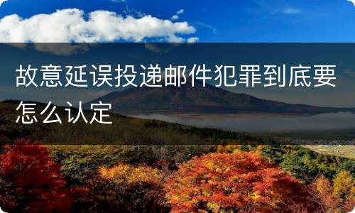 故意延误投递邮件犯罪到底要怎么认定
