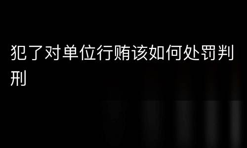 犯了对单位行贿该如何处罚判刑
