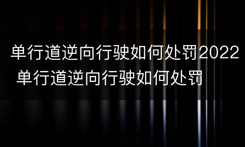 单行道逆向行驶如何处罚2022 单行道逆向行驶如何处罚
