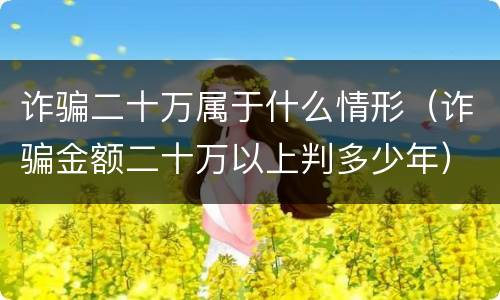 诈骗二十万属于什么情形（诈骗金额二十万以上判多少年）