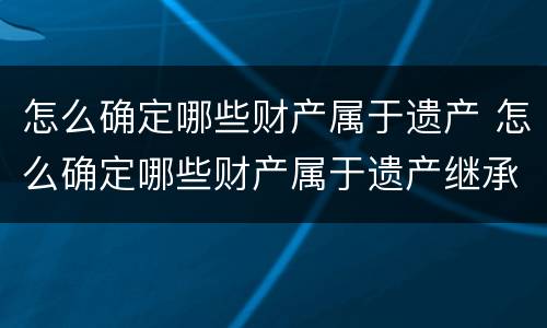 怎么确定哪些财产属于遗产 怎么确定哪些财产属于遗产继承
