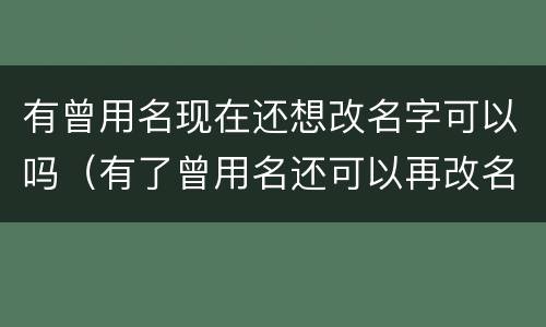 有曾用名现在还想改名字可以吗（有了曾用名还可以再改名字么）