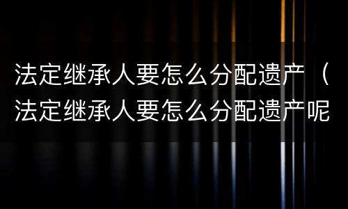 法定继承人要怎么分配遗产（法定继承人要怎么分配遗产呢）