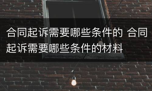 合同起诉需要哪些条件的 合同起诉需要哪些条件的材料