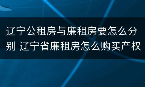 辽宁公租房与廉租房要怎么分别 辽宁省廉租房怎么购买产权