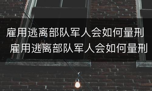 雇用逃离部队军人会如何量刑 雇用逃离部队军人会如何量刑呢