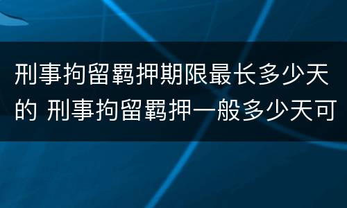 刑事拘留羁押期限最长多少天的 刑事拘留羁押一般多少天可以放出来
