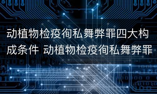 动植物检疫徇私舞弊罪四大构成条件 动植物检疫徇私舞弊罪是故意犯罪吗