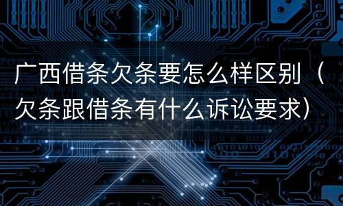 广西借条欠条要怎么样区别（欠条跟借条有什么诉讼要求）