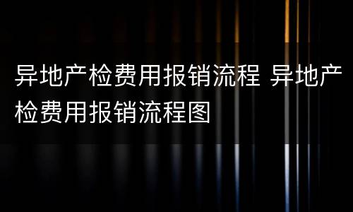 异地产检费用报销流程 异地产检费用报销流程图